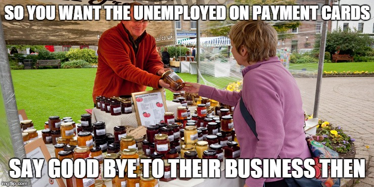 Their money still pays your bills | SO YOU WANT THE UNEMPLOYED ON PAYMENT CARDS SAY GOOD BYE TO THEIR BUSINESS THEN | image tagged in money in politics | made w/ Imgflip meme maker