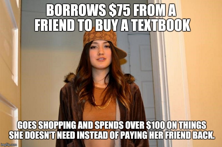 Scumbag Stephanie  | BORROWS $75 FROM A FRIEND TO BUY A TEXTBOOK GOES SHOPPING AND SPENDS OVER $100 ON THINGS SHE DOESN'T NEED INSTEAD OF PAYING HER FRIEND BACK. | image tagged in scumbag stephanie ,AdviceAnimals | made w/ Imgflip meme maker