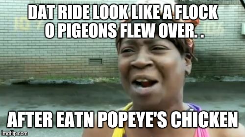 Ain't Nobody Got Time For That Meme | DAT RIDE LOOK LIKE A FLOCK O PIGEONS FLEW OVER. . AFTER EATN POPEYE'S CHICKEN | image tagged in memes,aint nobody got time for that | made w/ Imgflip meme maker