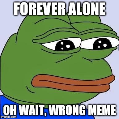 pepe | FOREVER ALONE OH WAIT, WRONG MEME | image tagged in pepe | made w/ Imgflip meme maker