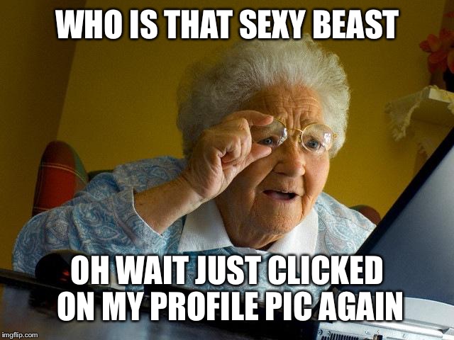 Grandma Finds The Internet | WHO IS THAT SEXY BEAST OH WAIT JUST CLICKED ON MY PROFILE PIC AGAIN | image tagged in memes,grandma finds the internet | made w/ Imgflip meme maker