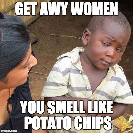 Third World Skeptical Kid Meme | GET AWY WOMEN YOU SMELL LIKE POTATO CHIPS | image tagged in memes,third world skeptical kid | made w/ Imgflip meme maker