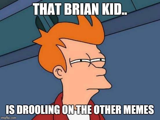 Futurama Fry Meme | THAT BRIAN KID.. IS DROOLING ON THE OTHER MEMES | image tagged in memes,futurama fry | made w/ Imgflip meme maker