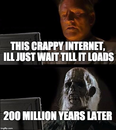 I'll Just Wait Here Meme | THIS CRAPPY INTERNET, ILL JUST WAIT TILL IT LOADS 200 MILLION YEARS LATER | image tagged in memes,ill just wait here | made w/ Imgflip meme maker