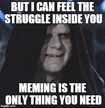 Sidious Error Meme | BUT I CAN FEEL THE STRUGGLE INSIDE YOU MEMING IS THE ONLY THING YOU NEED | image tagged in memes,sidious error | made w/ Imgflip meme maker
