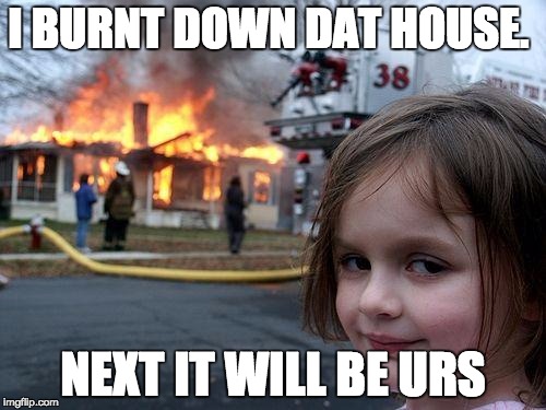 Disaster Girl | I BURNT DOWN DAT HOUSE. NEXT IT WILL BE URS | image tagged in memes,disaster girl | made w/ Imgflip meme maker