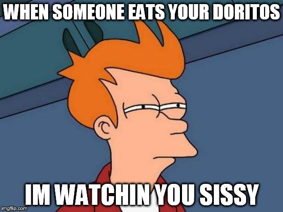 Futurama Fry Meme | WHEN SOMEONE EATS YOUR DORITOS IM WATCHIN YOU SISSY | image tagged in memes,futurama fry | made w/ Imgflip meme maker