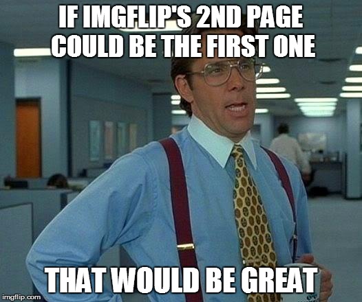 That Would Be Great | IF IMGFLIP'S 2ND PAGE COULD BE THE FIRST ONE THAT WOULD BE GREAT | image tagged in memes,that would be great | made w/ Imgflip meme maker