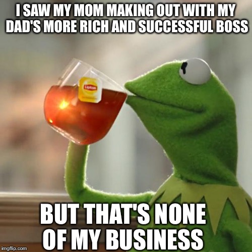 But That's None Of My Business | I SAW MY MOM MAKING OUT WITH MY DAD'S MORE RICH AND SUCCESSFUL BOSS BUT THAT'S NONE OF MY BUSINESS | image tagged in memes,but thats none of my business,kermit the frog | made w/ Imgflip meme maker