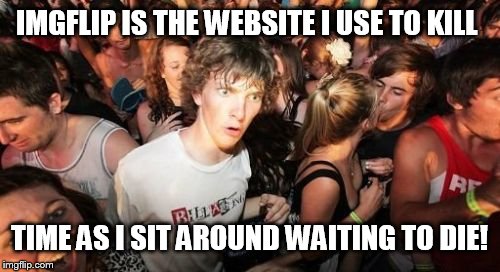 Sudden Clarity Clarence | IMGFLIP IS THE WEBSITE I USE TO KILL TIME AS I SIT AROUND WAITING TO DIE! | image tagged in memes,sudden clarity clarence | made w/ Imgflip meme maker