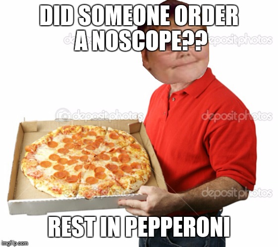 Someone order some dank? | DID SOMEONE ORDER A NOSCOPE?? REST IN PEPPERONI | image tagged in someone order some dank? | made w/ Imgflip meme maker