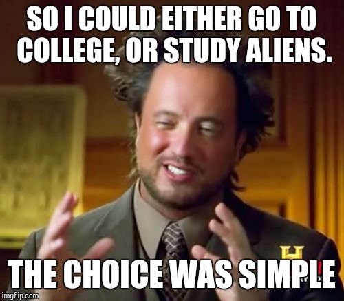 Ancient Aliens | SO I COULD EITHER GO TO COLLEGE, OR STUDY ALIENS. THE CHOICE WAS SIMPLE | image tagged in memes,ancient aliens | made w/ Imgflip meme maker