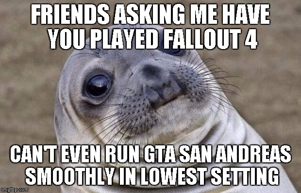 Awkward Moment Sealion | FRIENDS ASKING ME HAVE YOU PLAYED FALLOUT 4 CAN'T EVEN RUN GTA SAN ANDREAS SMOOTHLY IN LOWEST SETTING | image tagged in memes,awkward moment sealion | made w/ Imgflip meme maker