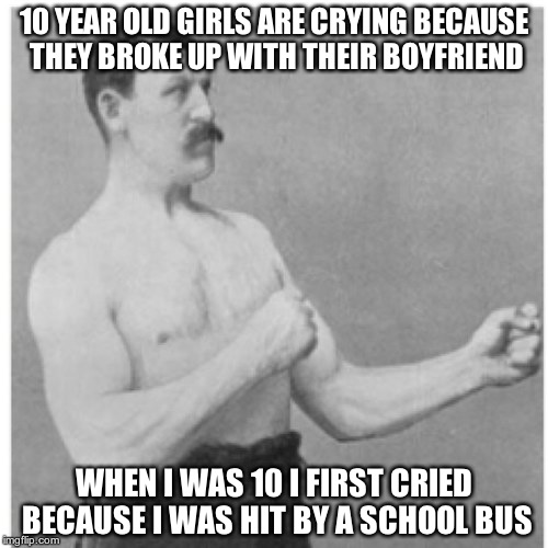 Overly Manly Man | 10 YEAR OLD GIRLS ARE CRYING BECAUSE THEY BROKE UP WITH THEIR BOYFRIEND WHEN I WAS 10 I FIRST CRIED BECAUSE I WAS HIT BY A SCHOOL BUS | image tagged in memes,overly manly man | made w/ Imgflip meme maker