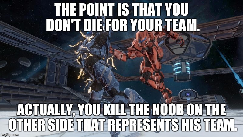 You don't die for your team... | THE POINT IS THAT YOU DON'T DIE FOR YOUR TEAM. ACTUALLY, YOU KILL THE NOOB ON THE OTHER SIDE THAT REPRESENTS HIS TEAM. | image tagged in memes | made w/ Imgflip meme maker