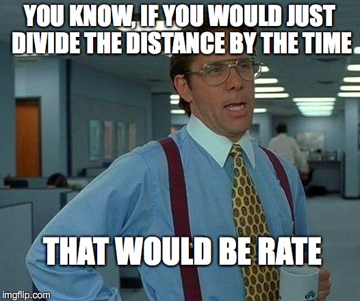 That Would Be Great Meme | YOU KNOW, IF YOU WOULD JUST DIVIDE THE DISTANCE BY THE TIME THAT WOULD BE RATE | image tagged in memes,that would be great | made w/ Imgflip meme maker