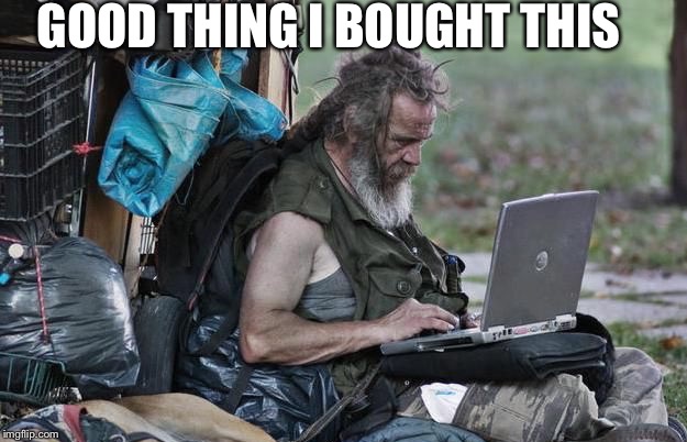 Poor man with a computer  | GOOD THING I BOUGHT THIS | image tagged in poor | made w/ Imgflip meme maker