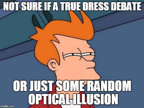 Futurama Fry Meme | NOT SURE IF A TRUE DRESS DEBATE OR JUST SOME RANDOM OPTICAL ILLUSION | image tagged in memes,futurama fry | made w/ Imgflip meme maker