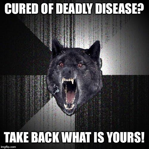 Insanity Wolf | CURED OF DEADLY DISEASE? TAKE BACK WHAT IS YOURS! | image tagged in memes,insanity wolf | made w/ Imgflip meme maker
