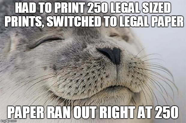 Satisfied Seal | HAD TO PRINT 250 LEGAL SIZED PRINTS, SWITCHED TO LEGAL PAPER PAPER RAN OUT RIGHT AT 250 | image tagged in memes,satisfied seal | made w/ Imgflip meme maker
