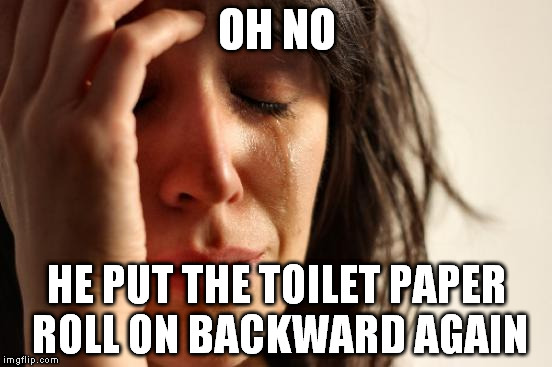 First World Problems Meme | OH NO HE PUT THE TOILET PAPER ROLL ON BACKWARD AGAIN | image tagged in memes,first world problems | made w/ Imgflip meme maker