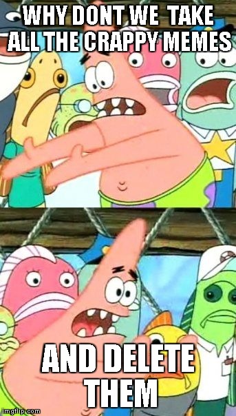 Put It Somewhere Else Patrick Meme | WHY DONT WE  TAKE ALL THE CRAPPY MEMES AND DELETE THEM | image tagged in memes,put it somewhere else patrick | made w/ Imgflip meme maker