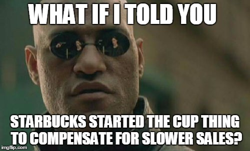 Matrix Morpheus | WHAT IF I TOLD YOU STARBUCKS STARTED THE CUP THING TO COMPENSATE FOR SLOWER SALES? | image tagged in memes,matrix morpheus | made w/ Imgflip meme maker