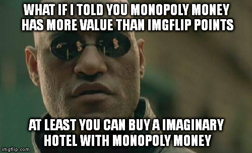 What are they good for, absolutely nothing. | WHAT IF I TOLD YOU MONOPOLY MONEY HAS MORE VALUE THAN IMGFLIP POINTS AT LEAST YOU CAN BUY A IMAGINARY HOTEL WITH MONOPOLY MONEY | image tagged in memes,matrix morpheus | made w/ Imgflip meme maker