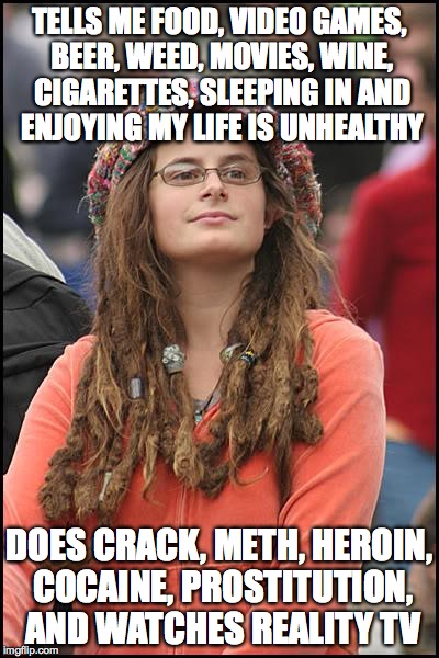 College Liberal Meme | TELLS ME FOOD, VIDEO GAMES, BEER, WEED, MOVIES, WINE, CIGARETTES, SLEEPING IN AND ENJOYING MY LIFE IS UNHEALTHY DOES CRACK, METH, HEROIN, CO | image tagged in memes,college liberal,AdviceAnimals | made w/ Imgflip meme maker