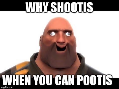 Heavy_Pootis_TF2 | WHY SHOOTIS WHEN YOU CAN POOTIS | image tagged in heavy_pootis_tf2 | made w/ Imgflip meme maker