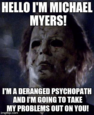 Michael Myers | HELLO I'M MICHAEL MYERS! I'M A DERANGED PSYCHOPATH AND I'M GOING TO TAKE MY PROBLEMS OUT ON YOU! | image tagged in michael myers | made w/ Imgflip meme maker
