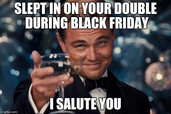 Leonardo Dicaprio Cheers | SLEPT IN ON YOUR DOUBLE DURING BLACK FRIDAY I SALUTE YOU | image tagged in memes,leonardo dicaprio cheers | made w/ Imgflip meme maker