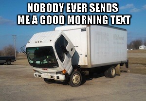 Sad Morning | NOBODY EVER SENDS ME A GOOD MORNING TEXT | image tagged in memes,okay truck,sad truck,good morning,sad good morning truck,good morning text | made w/ Imgflip meme maker