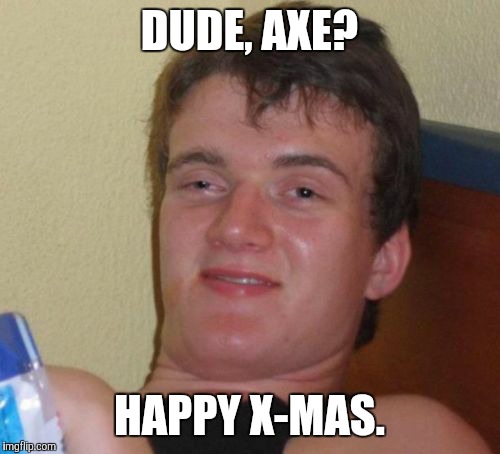 10 Guy Meme | DUDE, AXE? HAPPY X-MAS. | image tagged in memes,10 guy | made w/ Imgflip meme maker