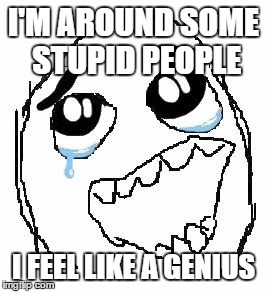 Happy Guy Rage Face | I'M AROUND SOME STUPID PEOPLE I FEEL LIKE A GENIUS | image tagged in memes,happy guy rage face | made w/ Imgflip meme maker