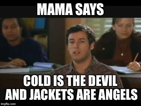 Mama says | MAMA SAYS COLD IS THE DEVIL AND JACKETS ARE ANGELS | image tagged in mama says | made w/ Imgflip meme maker