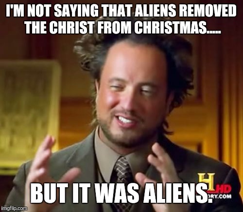 Ancient Aliens | I'M NOT SAYING THAT ALIENS REMOVED THE CHRIST FROM CHRISTMAS..... BUT IT WAS ALIENS. | image tagged in memes,ancient aliens | made w/ Imgflip meme maker