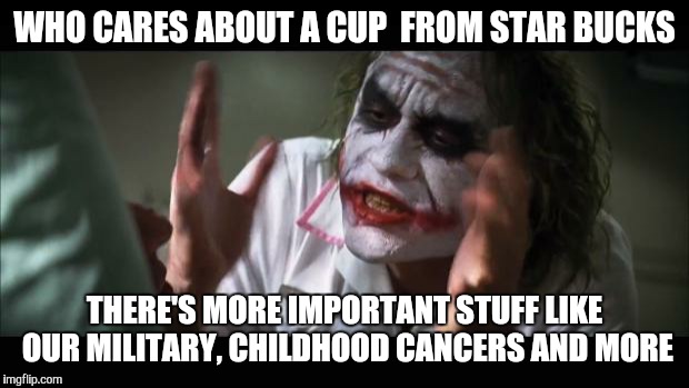 And everybody loses their minds | WHO CARES ABOUT A CUP  FROM STAR BUCKS THERE'S MORE IMPORTANT STUFF LIKE OUR MILITARY, CHILDHOOD CANCERS AND MORE | image tagged in memes,and everybody loses their minds | made w/ Imgflip meme maker