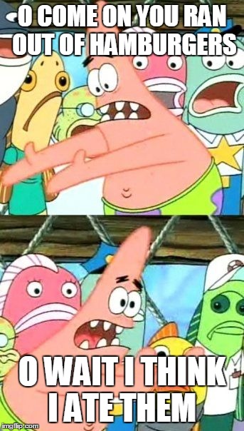 Put It Somewhere Else Patrick | O COME ON YOU RAN OUT OF HAMBURGERS O WAIT I THINK I ATE THEM | image tagged in memes,put it somewhere else patrick | made w/ Imgflip meme maker