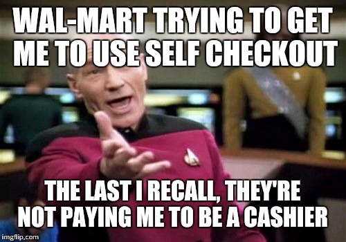 Picard Wtf Meme | WAL-MART TRYING TO GET ME TO USE SELF CHECKOUT THE LAST I RECALL, THEY'RE NOT PAYING ME TO BE A CASHIER | image tagged in memes,picard wtf | made w/ Imgflip meme maker