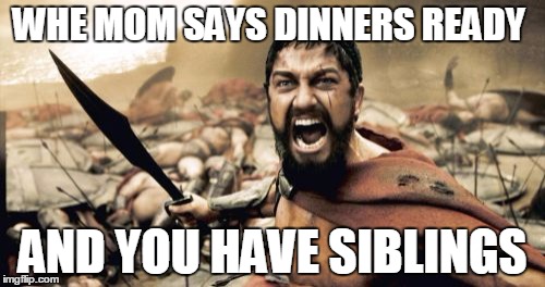 Sparta Leonidas | WHE MOM SAYS DINNERS READY AND YOU HAVE SIBLINGS | image tagged in memes,sparta leonidas | made w/ Imgflip meme maker