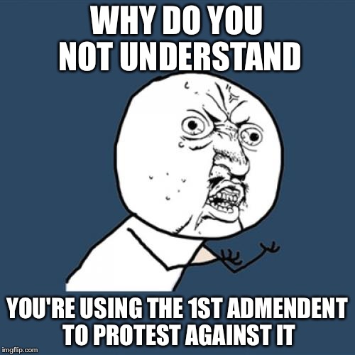 Y U No Meme | WHY DO YOU NOT UNDERSTAND YOU'RE USING THE 1ST ADMENDENT TO PROTEST AGAINST IT | image tagged in memes,y u no | made w/ Imgflip meme maker