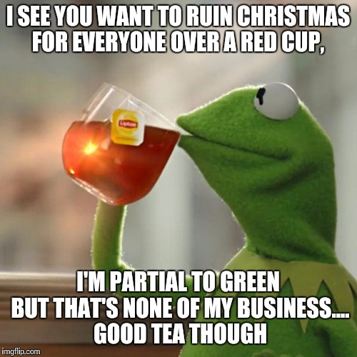 But That's None Of My Business | I SEE YOU WANT TO RUIN CHRISTMAS FOR EVERYONE OVER A RED CUP, I'M PARTIAL TO GREEN BUT THAT'S NONE OF MY BUSINESS.... GOOD TEA THOUGH | image tagged in memes,but thats none of my business,kermit the frog | made w/ Imgflip meme maker