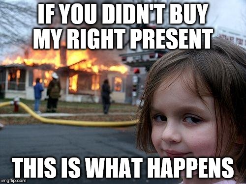 Disaster Girl | IF YOU DIDN'T BUY MY RIGHT PRESENT THIS IS WHAT HAPPENS | image tagged in memes,disaster girl | made w/ Imgflip meme maker