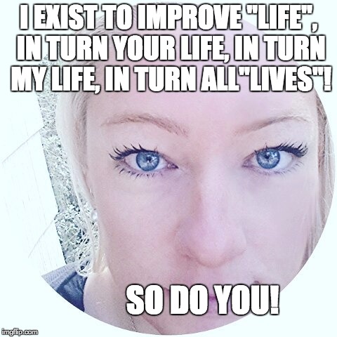 I EXIST TO IMPROVE "LIFE", IN TURN YOUR LIFE, IN TURN MY LIFE, IN TURN ALL"LIVES"! SO DO YOU! | image tagged in sandi andersen | made w/ Imgflip meme maker
