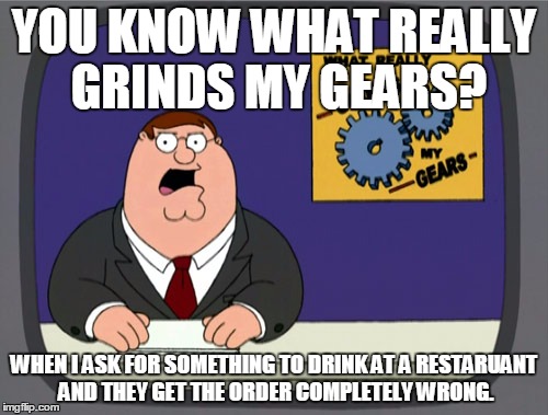 Peter Griffin News | YOU KNOW WHAT REALLY GRINDS MY GEARS? WHEN I ASK FOR SOMETHING TO DRINK AT A RESTARUANT AND THEY GET THE ORDER COMPLETELY WRONG. | image tagged in memes,peter griffin news | made w/ Imgflip meme maker