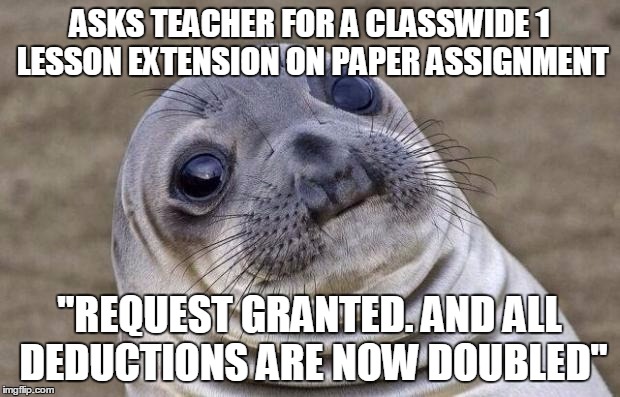Awkward Moment Sealion | ASKS TEACHER FOR A CLASSWIDE 1 LESSON EXTENSION ON PAPER ASSIGNMENT "REQUEST GRANTED. AND ALL DEDUCTIONS ARE NOW DOUBLED" | image tagged in memes,awkward moment sealion,AdviceAnimals | made w/ Imgflip meme maker