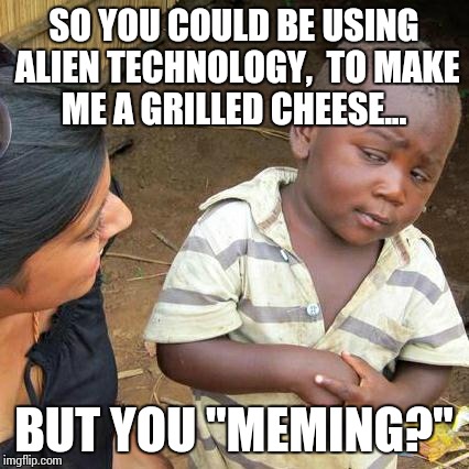 Third World Skeptical Kid Meme | SO YOU COULD BE USING ALIEN TECHNOLOGY,  TO MAKE ME A GRILLED CHEESE... BUT YOU "MEMING?" | image tagged in memes,third world skeptical kid | made w/ Imgflip meme maker
