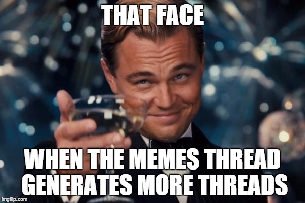 Leonardo Dicaprio Cheers Meme | THAT FACE WHEN THE MEMES THREAD GENERATES MORE THREADS | image tagged in memes,leonardo dicaprio cheers | made w/ Imgflip meme maker