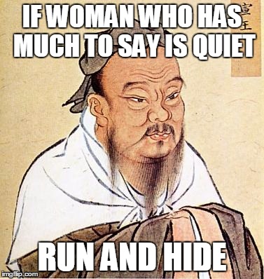 It's probably your fault | IF WOMAN WHO HAS MUCH TO SAY IS QUIET RUN AND HIDE | image tagged in confucius,woman,scared,fault,hide | made w/ Imgflip meme maker